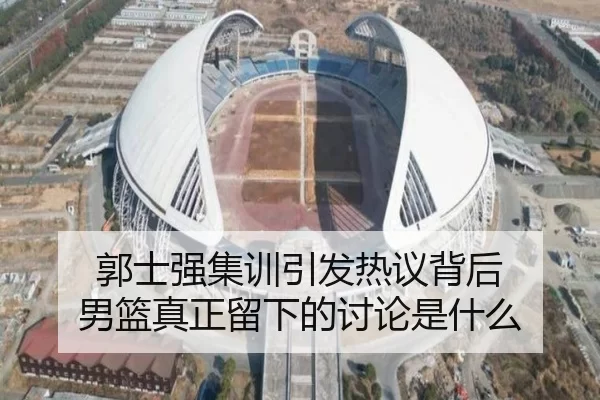 郭士强集训引发热议背后 男篮真正留下的讨论是什么